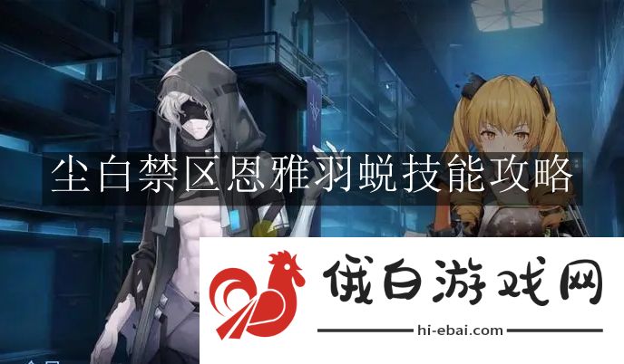 《尘白禁区》恩雅羽蜕技能攻略
