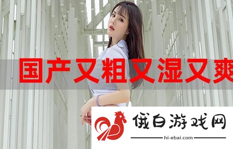 体验国产又大又粗又爽