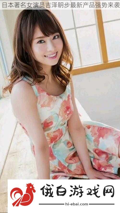 日本著名女演员吉泽眀步最新产品强势来袭