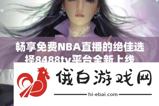 畅享免费NBA直播的绝佳选择8488tv平台全新上线