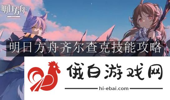 《明日方舟》齐尔查克技能攻略