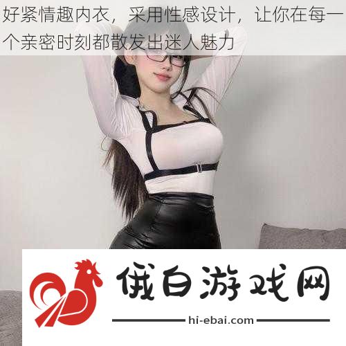 好紧情趣内衣采用性感设计让你在每一个亲密时刻都散发出迷人魅力