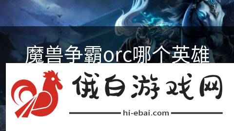 魔兽争霸orc哪个英雄适合首发