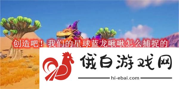 《创造吧！我们的星球》蓝龙啾啾捕捉方法
