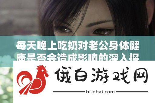 每天晚上吃奶对老公身体健康是否会造成影响的深入探讨