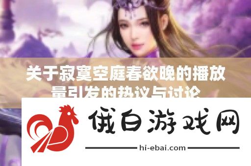 关于寂寞空庭春欲晚的播放量引发的热议与讨论