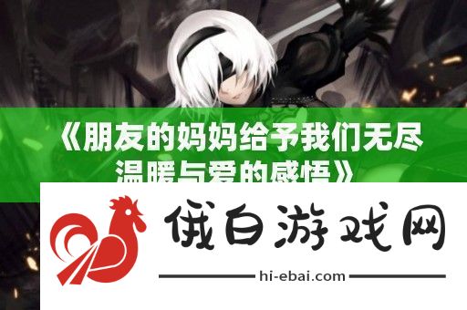 朋友的妈妈给予我们无尽温暖与爱的感悟