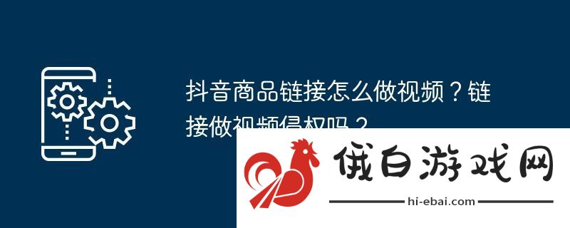 抖音商品链接怎么做视频
