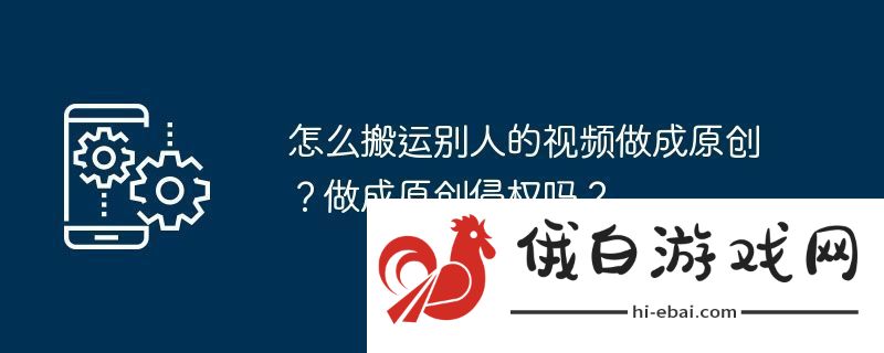 怎么搬运别人的视频做成原创？做成原创侵权吗？